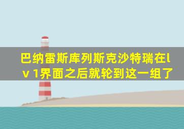 巴纳雷斯库列斯克沙特瑞在lv 1界面之后就轮到这一组了